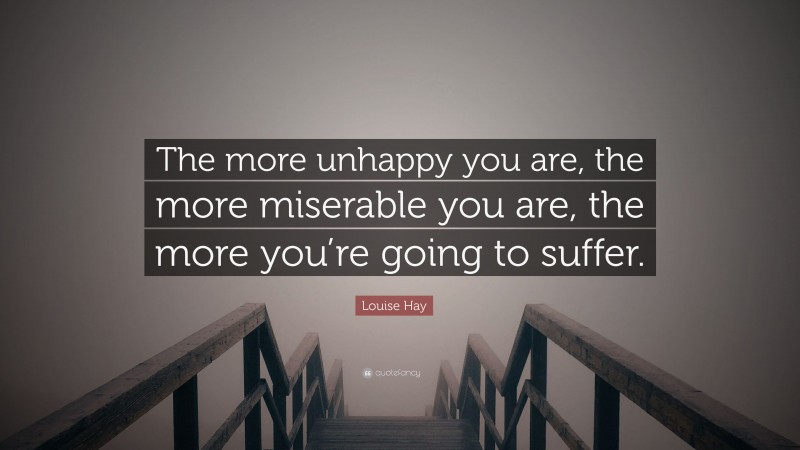 Louise Hay Quote: “The more unhappy you are, the more miserable you are, the more you’re going to suffer.”