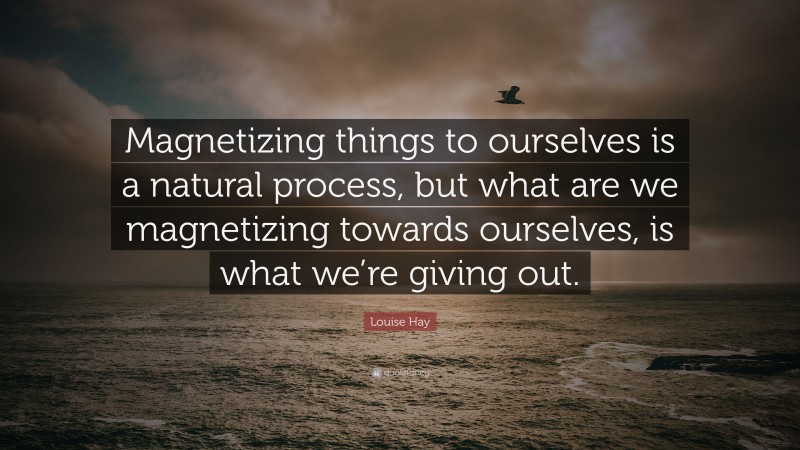 Louise Hay Quote: “Magnetizing things to ourselves is a natural process, but what are we magnetizing towards ourselves, is what we’re giving out.”