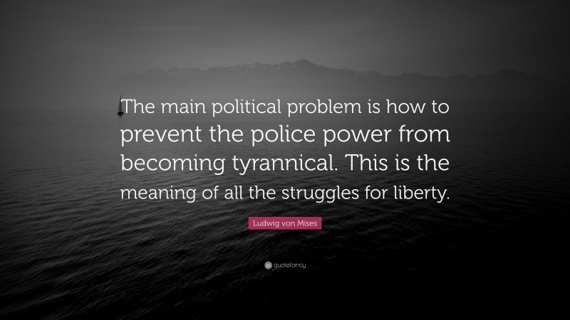 Ludwig von Mises Quote: “The main political problem is how to prevent the police power from becoming tyrannical. This is the meaning of all the struggles for liberty.”