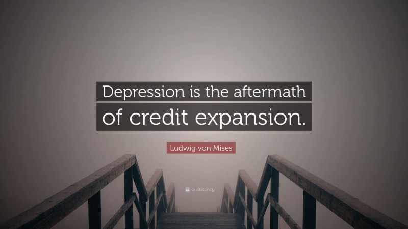 Ludwig von Mises Quote: “Depression is the aftermath of credit expansion.”