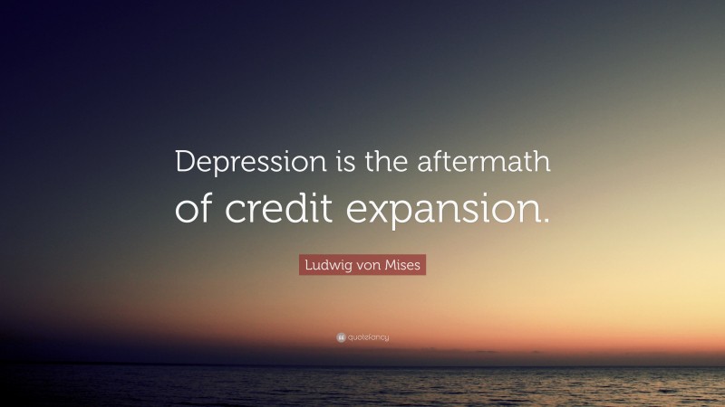 Ludwig von Mises Quote: “Depression is the aftermath of credit expansion.”
