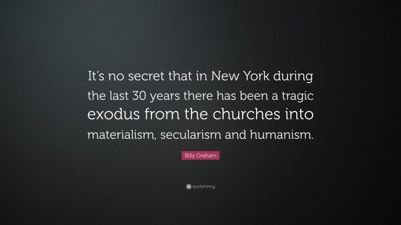Billy Graham Quote: “It’s no secret that in New York during the last 30 years there has been a tragic exodus from the churches into materialism, secularism and humanism.”