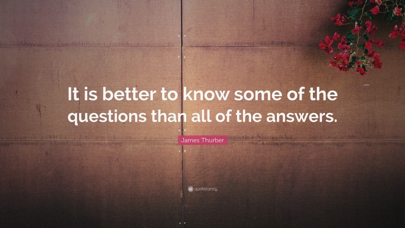 James Thurber Quote: “It is better to know some of the questions than all of the answers.”