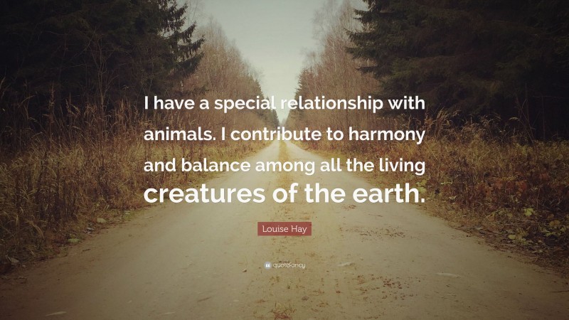 Louise Hay Quote: “I have a special relationship with animals. I contribute to harmony and balance among all the living creatures of the earth.”