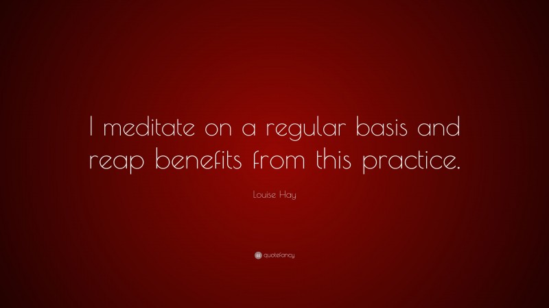 Louise Hay Quote: “I meditate on a regular basis and reap benefits from this practice.”