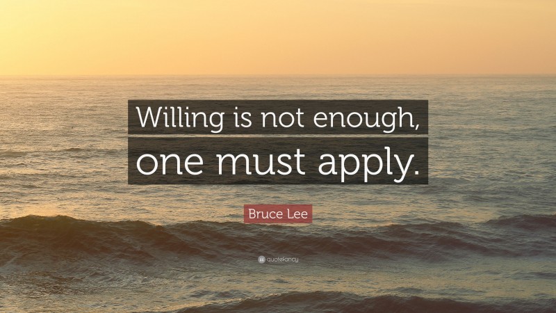 Bruce Lee Quote: “Willing is not enough, one must apply.”