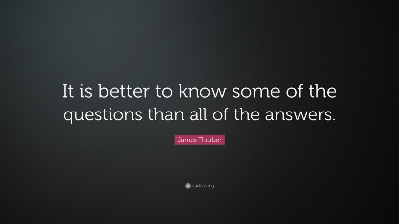 James Thurber Quote: “It is better to know some of the questions than all of the answers.”