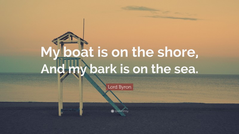 Lord Byron Quote: “My boat is on the shore, And my bark is on the sea.”