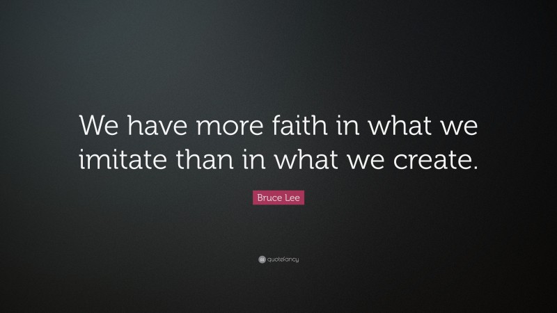 Bruce Lee Quote: “We have more faith in what we imitate than in what we create.”