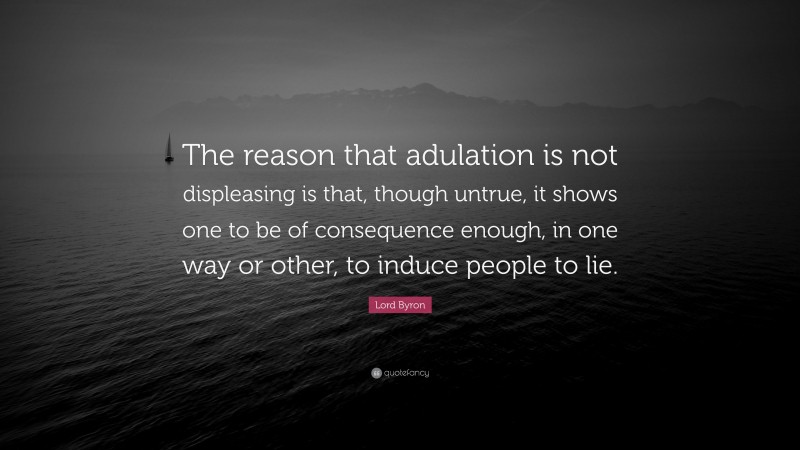Lord Byron Quote: “The reason that adulation is not displeasing is that, though untrue, it shows one to be of consequence enough, in one way or other, to induce people to lie.”
