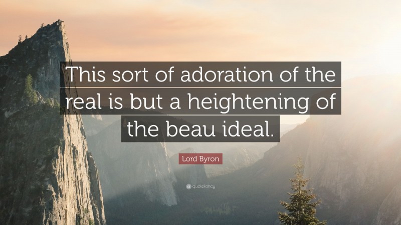 Lord Byron Quote: “This sort of adoration of the real is but a heightening of the beau ideal.”