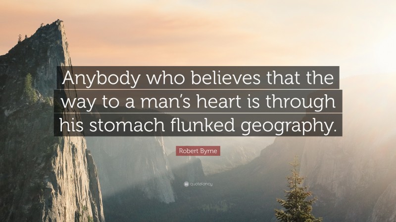 Robert Byrne Quote: “Anybody who believes that the way to a man’s heart is through his stomach flunked geography.”