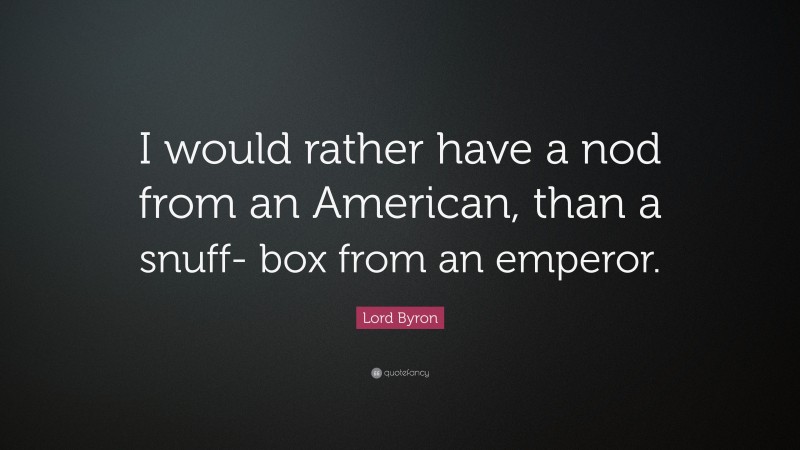 Lord Byron Quote: “I would rather have a nod from an American, than a snuff- box from an emperor.”