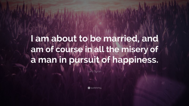 Lord Byron Quote: “I am about to be married, and am of course in all the misery of a man in pursuit of happiness.”