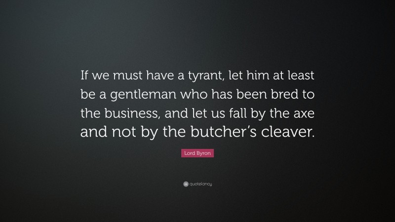 Lord Byron Quote: “If we must have a tyrant, let him at least be a gentleman who has been bred to the business, and let us fall by the axe and not by the butcher’s cleaver.”