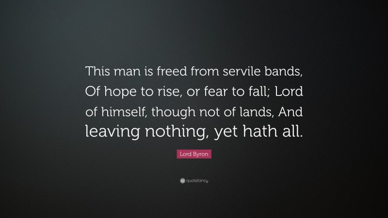 Lord Byron Quote: “This man is freed from servile bands, Of hope to rise, or fear to fall; Lord of himself, though not of lands, And leaving nothing, yet hath all.”