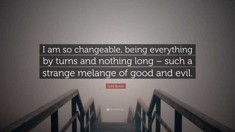 Lord Byron Quote: “I am so changeable, being everything by turns and nothing long – such a strange melange of good and evil.”