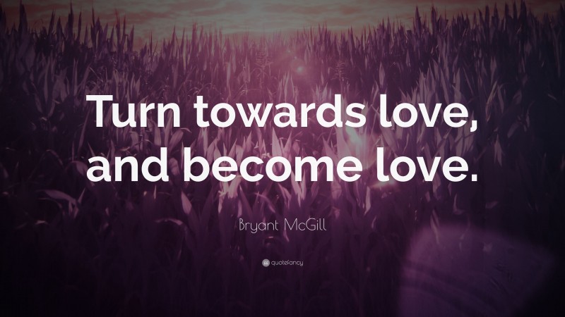 Bryant McGill Quote: “Turn towards love, and become love.”