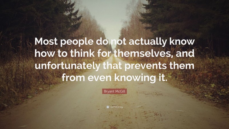 Bryant McGill Quote: “Most people do not actually know how to think for themselves, and unfortunately that prevents them from even knowing it.”