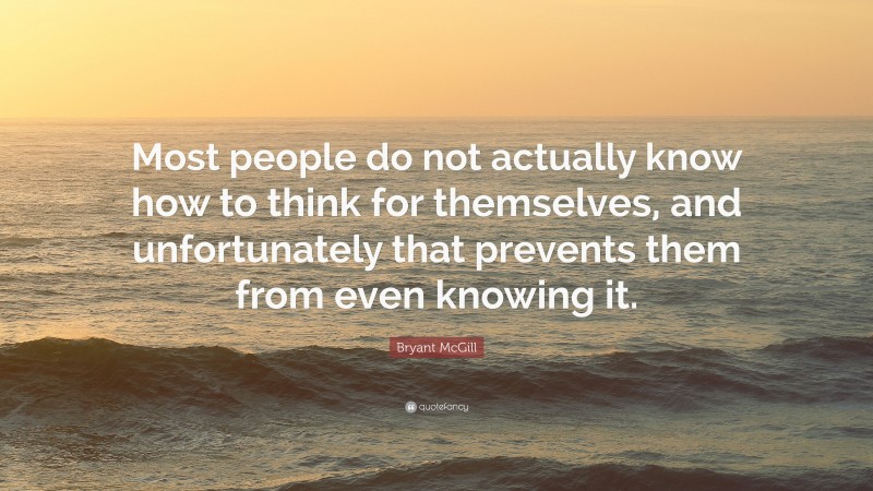 Bryant McGill Quote: “Most people do not actually know how to think for themselves, and unfortunately that prevents them from even knowing it.”