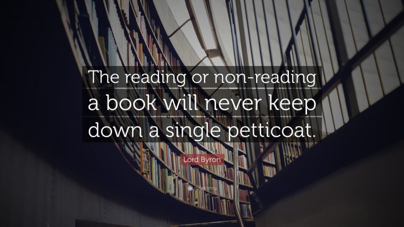 Lord Byron Quote: “The reading or non-reading a book will never keep down a single petticoat.”