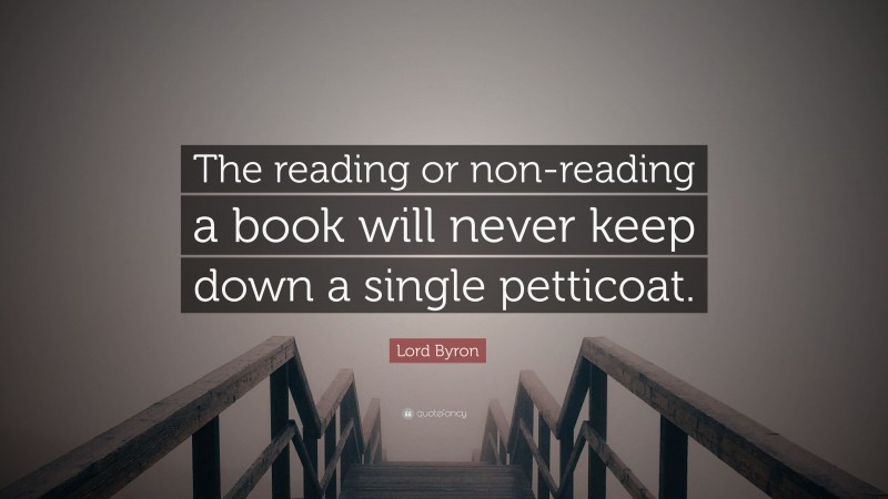 Lord Byron Quote: “The reading or non-reading a book will never keep down a single petticoat.”