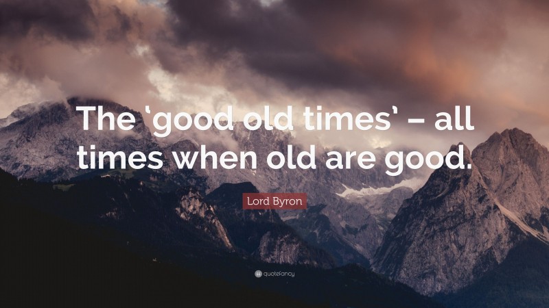 Lord Byron Quote: “The ‘good old times’ – all times when old are good.”