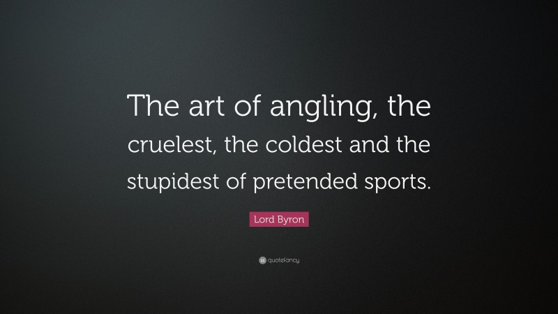 Lord Byron Quote: “The art of angling, the cruelest, the coldest and the stupidest of pretended sports.”