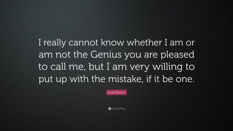 Lord Byron Quote: “I really cannot know whether I am or am not the Genius you are pleased to call me, but I am very willing to put up with the mistake, if it be one.”