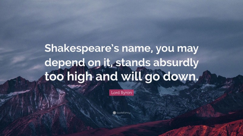 Lord Byron Quote: “Shakespeare’s name, you may depend on it, stands absurdly too high and will go down.”
