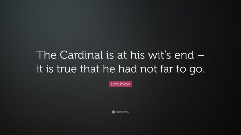 Lord Byron Quote: “The Cardinal is at his wit’s end – it is true that he had not far to go.”