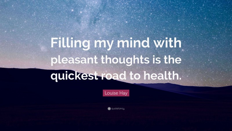 Louise Hay Quote: “Filling my mind with pleasant thoughts is the quickest road to health.”