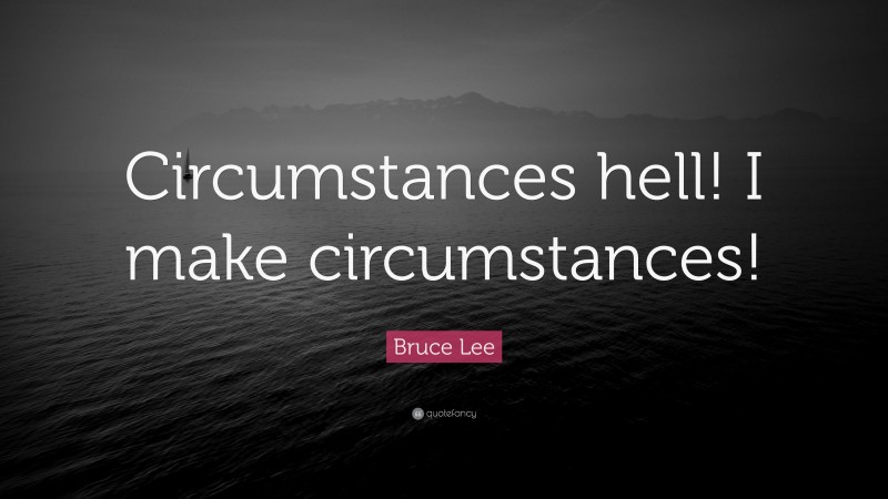 Bruce Lee Quote: “Circumstances hell! I make circumstances!”