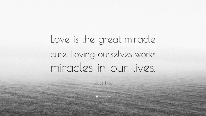 Louise Hay Quote: “Love is the great miracle cure. Loving ourselves works miracles in our lives.”