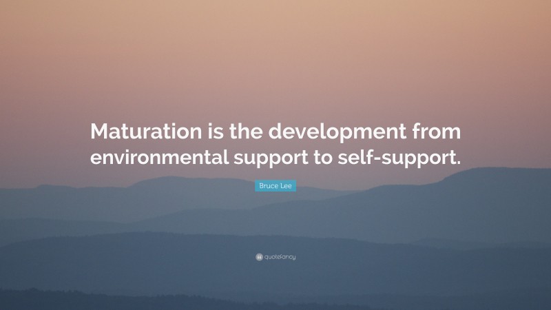 Bruce Lee Quote: “Maturation is the development from environmental support to self-support.”