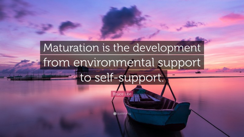 Bruce Lee Quote: “Maturation is the development from environmental support to self-support.”