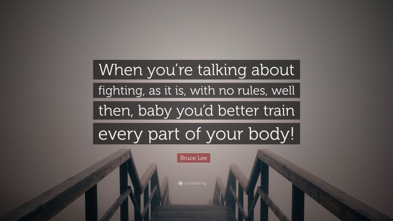 Bruce Lee Quote: “When you’re talking about fighting, as it is, with no rules, well then, baby you’d better train every part of your body!”