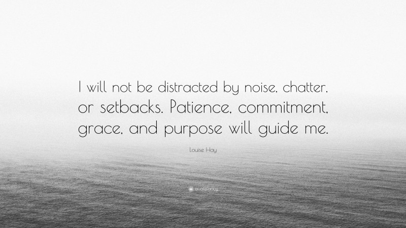 Louise Hay Quote: “I will not be distracted by noise, chatter, or setbacks. Patience, commitment, grace, and purpose will guide me.”