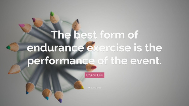 Bruce Lee Quote: “The best form of endurance exercise is the performance of the event.”