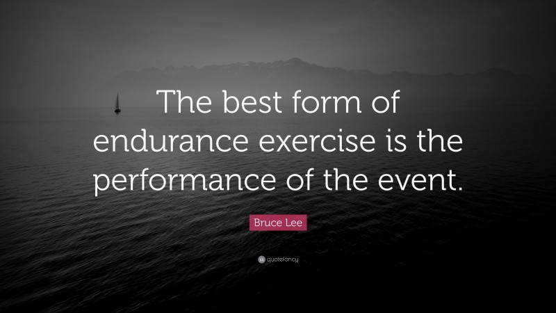 Bruce Lee Quote: “The best form of endurance exercise is the performance of the event.”