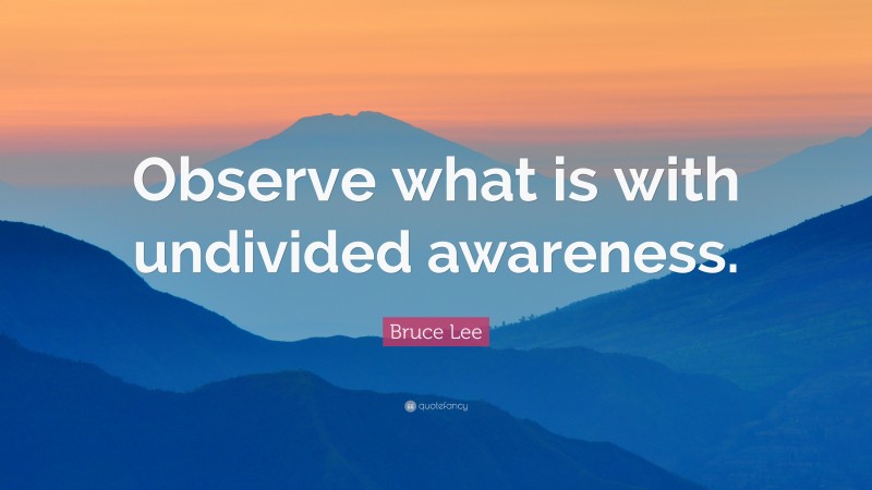 Bruce Lee Quote: “Observe what is with undivided awareness.”