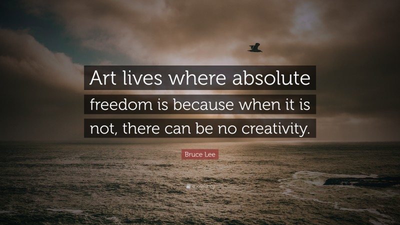 Bruce Lee Quote: “Art lives where absolute freedom is because when it is not, there can be no creativity.”