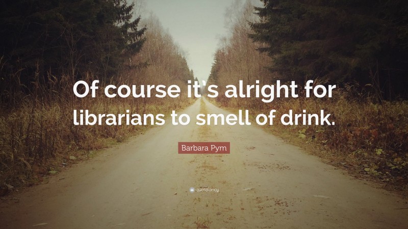 Barbara Pym Quote: “Of course it’s alright for librarians to smell of drink.”