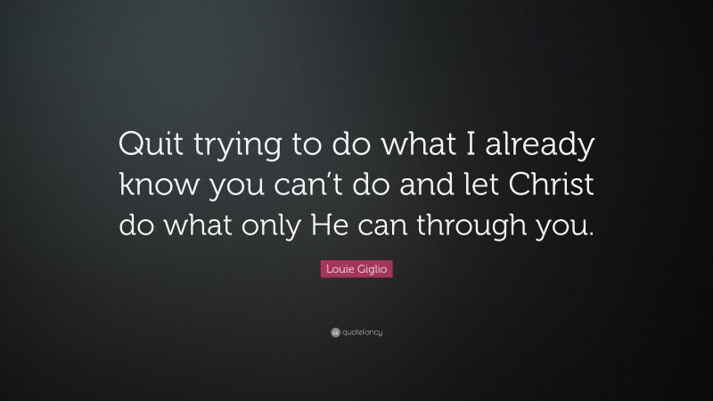 Louie Giglio Quote: “Quit trying to do what I already know you can’t do and let Christ do what only He can through you.”