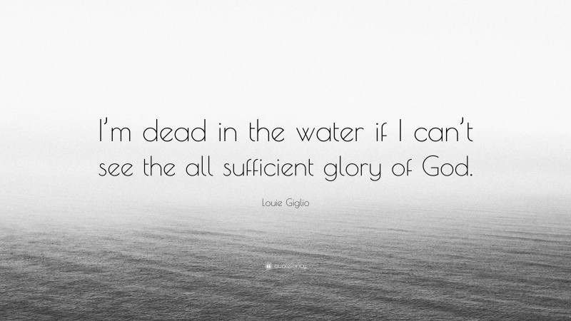 Louie Giglio Quote: “I’m dead in the water if I can’t see the all sufficient glory of God.”