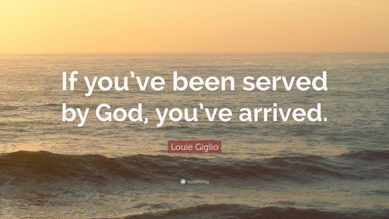 Louie Giglio Quote: “If you’ve been served by God, you’ve arrived.”