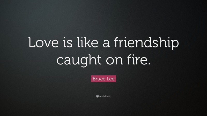 Bruce Lee Quote: “Love is like a friendship caught on fire.”