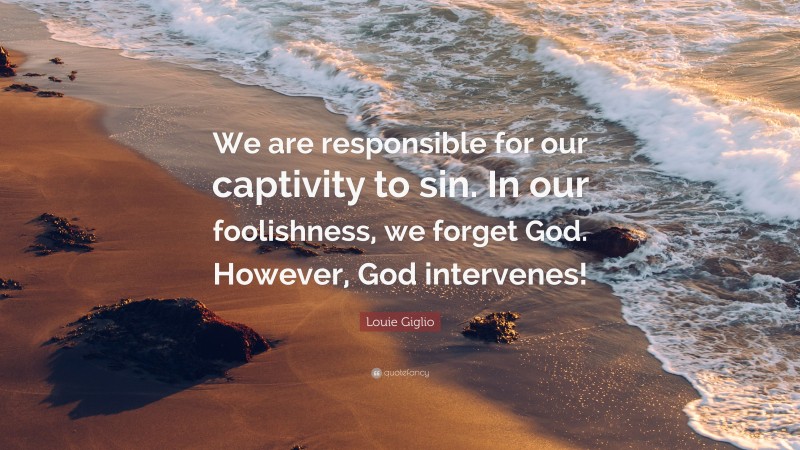 Louie Giglio Quote: “We are responsible for our captivity to sin. In our foolishness, we forget God. However, God intervenes!”