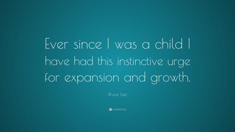 Bruce Lee Quote: “Ever since I was a child I have had this instinctive urge for expansion and growth.”