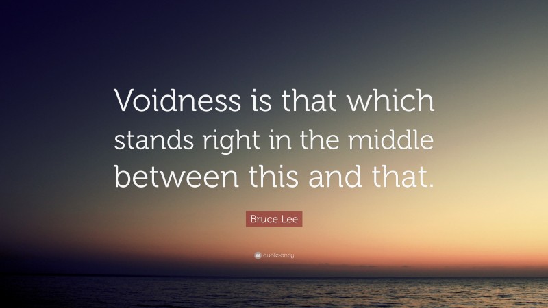 Bruce Lee Quote: “Voidness is that which stands right in the middle between this and that.”